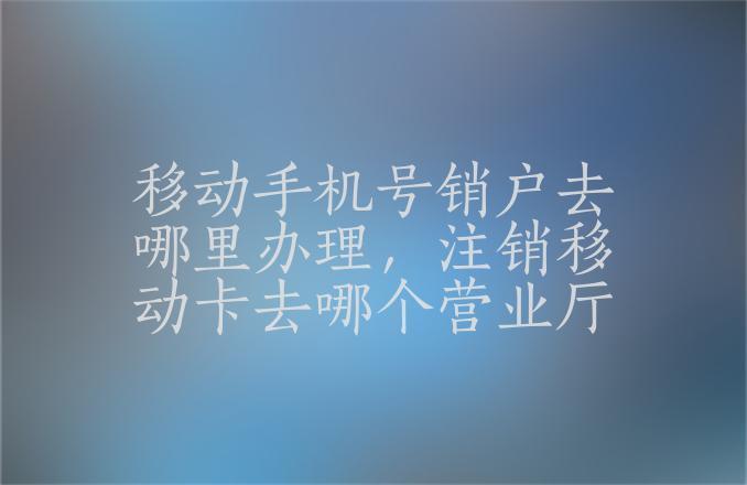 销卡一定要去办卡的营业厅吗？